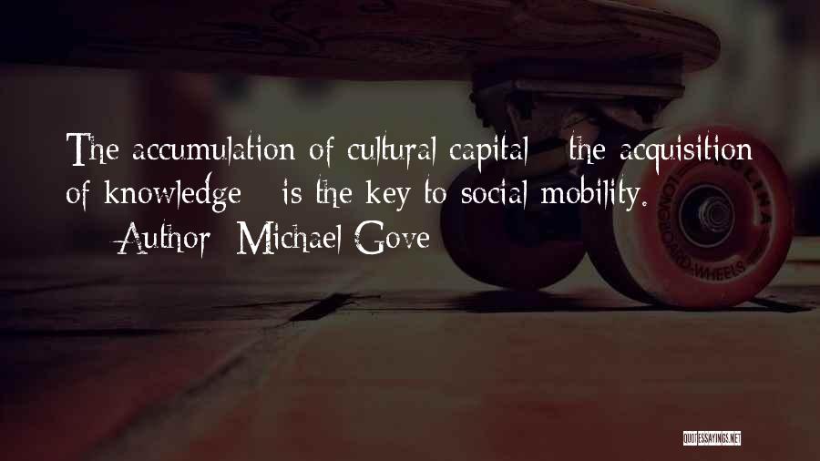 Michael Gove Quotes: The Accumulation Of Cultural Capital - The Acquisition Of Knowledge - Is The Key To Social Mobility.
