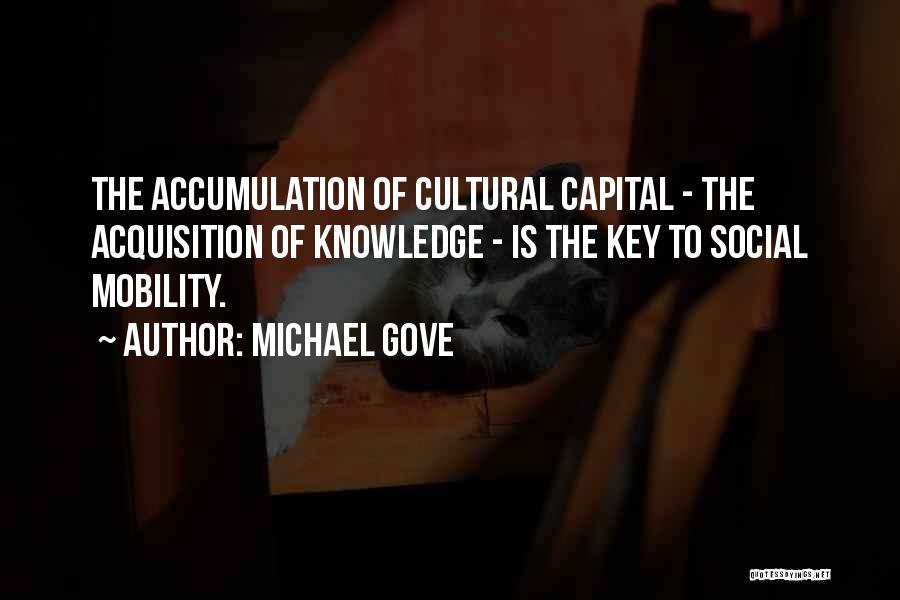 Michael Gove Quotes: The Accumulation Of Cultural Capital - The Acquisition Of Knowledge - Is The Key To Social Mobility.