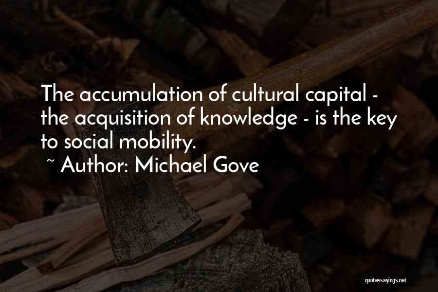 Michael Gove Quotes: The Accumulation Of Cultural Capital - The Acquisition Of Knowledge - Is The Key To Social Mobility.