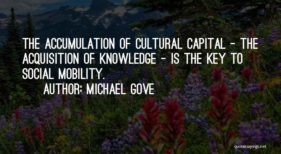 Michael Gove Quotes: The Accumulation Of Cultural Capital - The Acquisition Of Knowledge - Is The Key To Social Mobility.