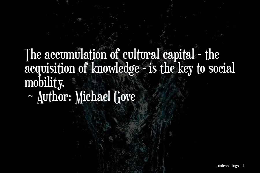 Michael Gove Quotes: The Accumulation Of Cultural Capital - The Acquisition Of Knowledge - Is The Key To Social Mobility.