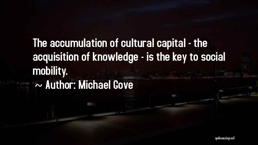 Michael Gove Quotes: The Accumulation Of Cultural Capital - The Acquisition Of Knowledge - Is The Key To Social Mobility.