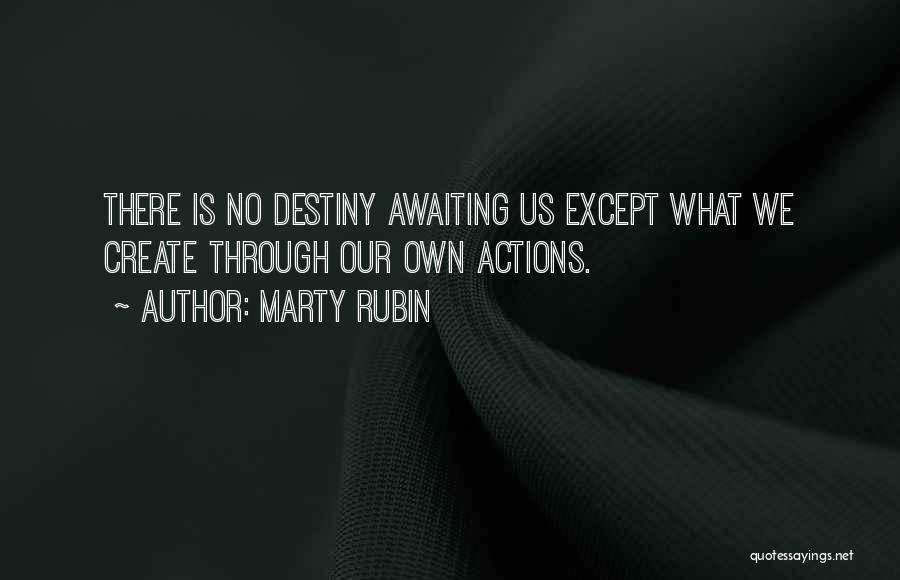 Marty Rubin Quotes: There Is No Destiny Awaiting Us Except What We Create Through Our Own Actions.