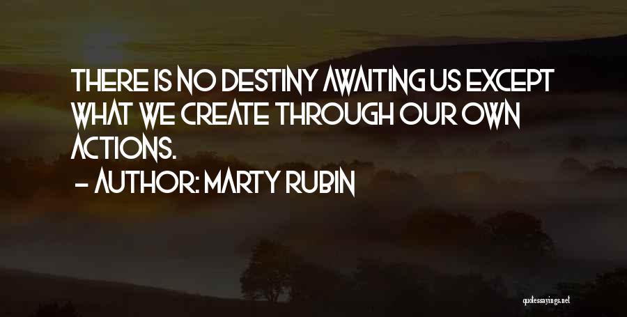 Marty Rubin Quotes: There Is No Destiny Awaiting Us Except What We Create Through Our Own Actions.