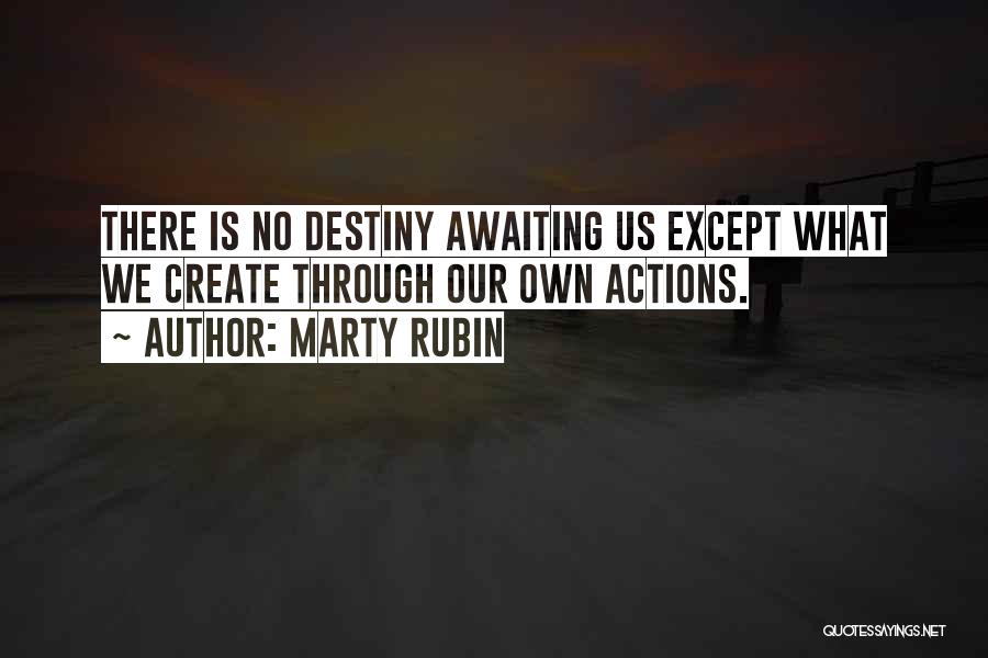 Marty Rubin Quotes: There Is No Destiny Awaiting Us Except What We Create Through Our Own Actions.