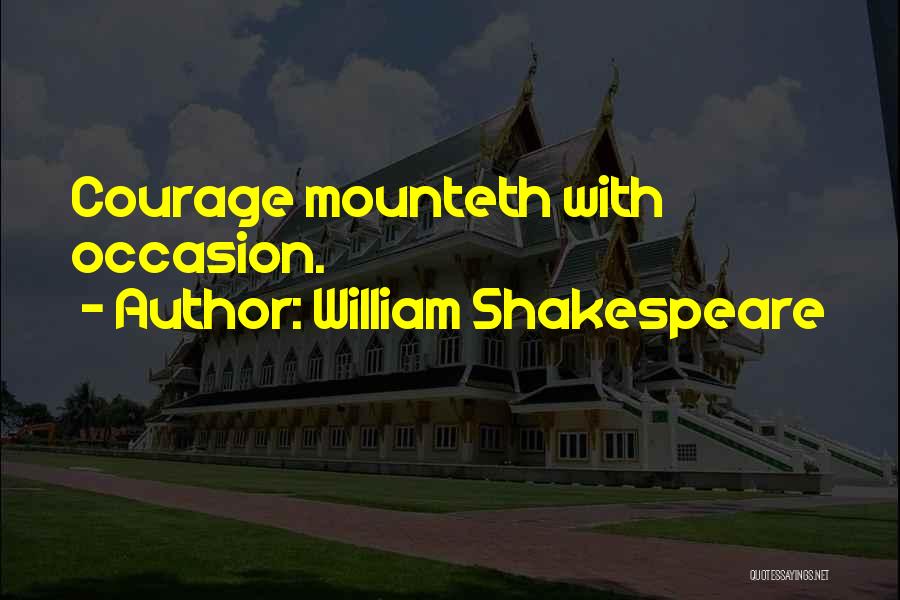 William Shakespeare Quotes: Courage Mounteth With Occasion.