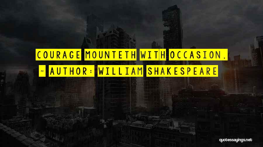 William Shakespeare Quotes: Courage Mounteth With Occasion.