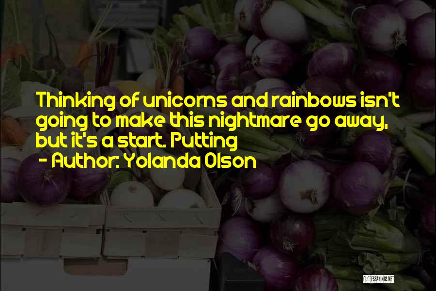 Yolanda Olson Quotes: Thinking Of Unicorns And Rainbows Isn't Going To Make This Nightmare Go Away, But It's A Start. Putting