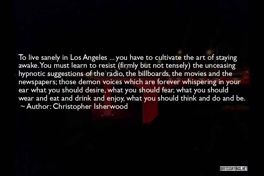 Christopher Isherwood Quotes: To Live Sanely In Los Angeles ... You Have To Cultivate The Art Of Staying Awake. You Must Learn To