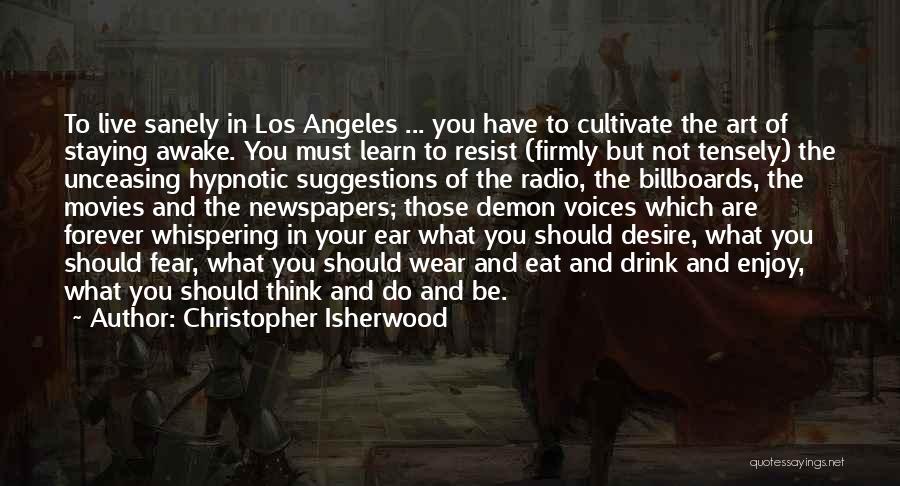 Christopher Isherwood Quotes: To Live Sanely In Los Angeles ... You Have To Cultivate The Art Of Staying Awake. You Must Learn To