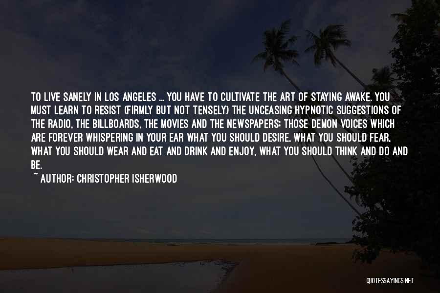 Christopher Isherwood Quotes: To Live Sanely In Los Angeles ... You Have To Cultivate The Art Of Staying Awake. You Must Learn To