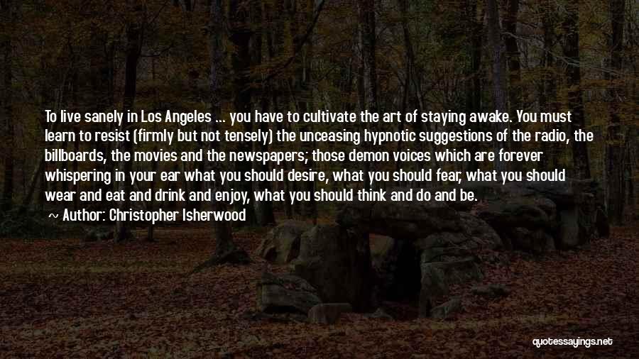 Christopher Isherwood Quotes: To Live Sanely In Los Angeles ... You Have To Cultivate The Art Of Staying Awake. You Must Learn To