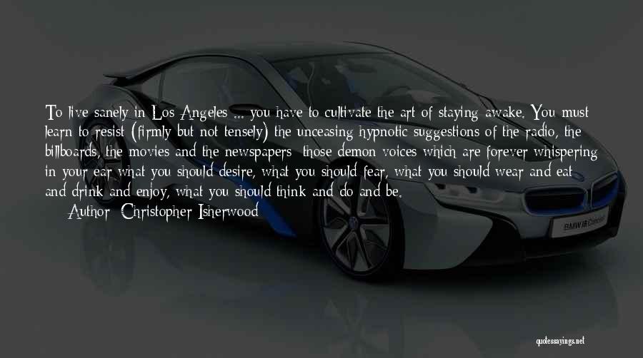 Christopher Isherwood Quotes: To Live Sanely In Los Angeles ... You Have To Cultivate The Art Of Staying Awake. You Must Learn To