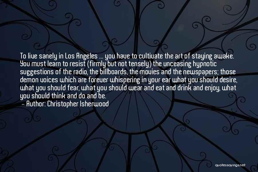 Christopher Isherwood Quotes: To Live Sanely In Los Angeles ... You Have To Cultivate The Art Of Staying Awake. You Must Learn To