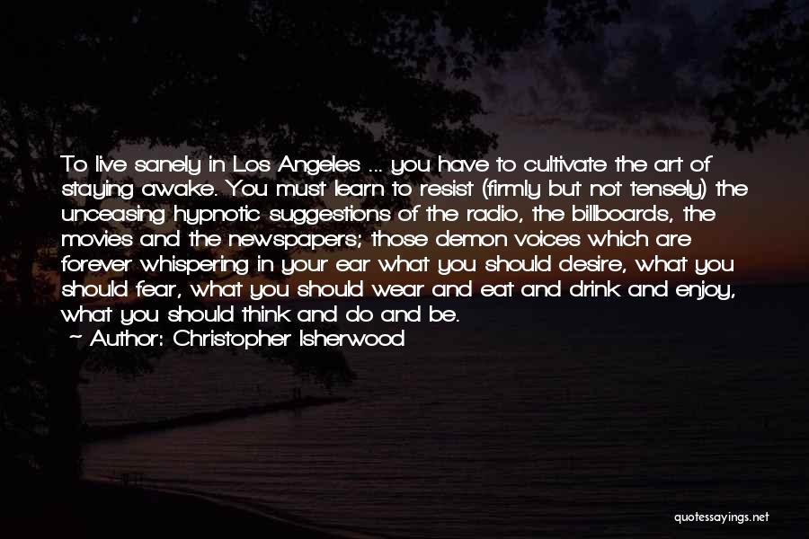 Christopher Isherwood Quotes: To Live Sanely In Los Angeles ... You Have To Cultivate The Art Of Staying Awake. You Must Learn To