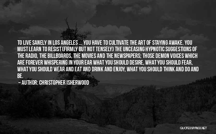 Christopher Isherwood Quotes: To Live Sanely In Los Angeles ... You Have To Cultivate The Art Of Staying Awake. You Must Learn To