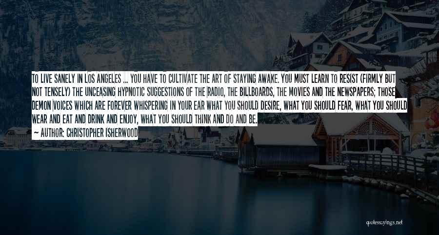 Christopher Isherwood Quotes: To Live Sanely In Los Angeles ... You Have To Cultivate The Art Of Staying Awake. You Must Learn To