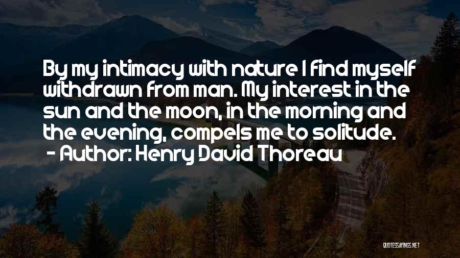 Henry David Thoreau Quotes: By My Intimacy With Nature I Find Myself Withdrawn From Man. My Interest In The Sun And The Moon, In