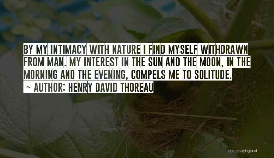 Henry David Thoreau Quotes: By My Intimacy With Nature I Find Myself Withdrawn From Man. My Interest In The Sun And The Moon, In