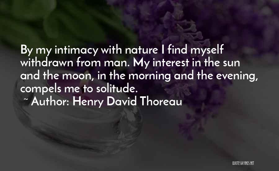 Henry David Thoreau Quotes: By My Intimacy With Nature I Find Myself Withdrawn From Man. My Interest In The Sun And The Moon, In