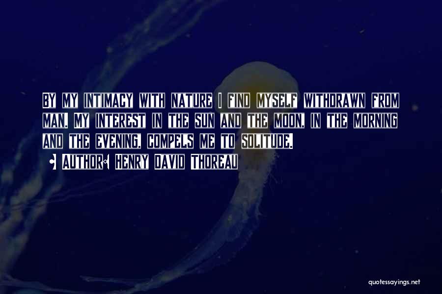 Henry David Thoreau Quotes: By My Intimacy With Nature I Find Myself Withdrawn From Man. My Interest In The Sun And The Moon, In
