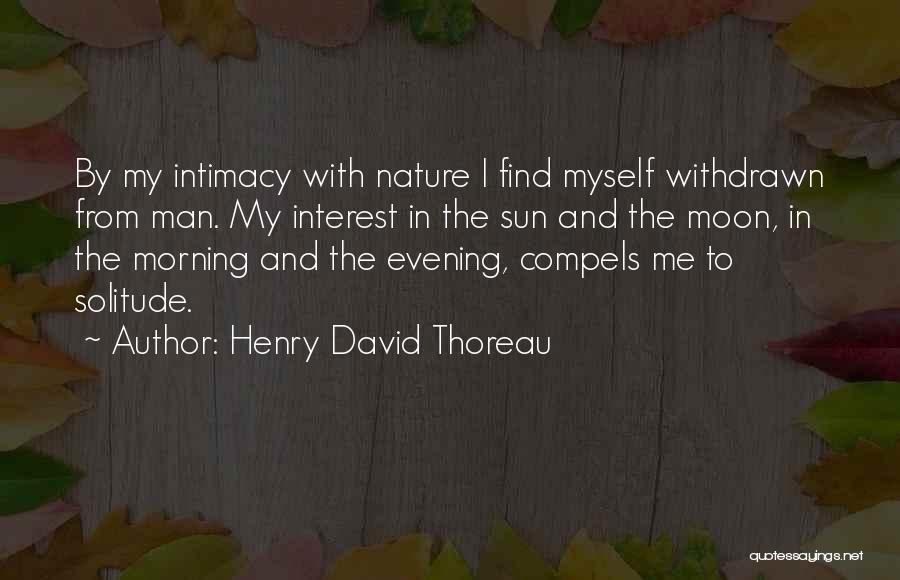 Henry David Thoreau Quotes: By My Intimacy With Nature I Find Myself Withdrawn From Man. My Interest In The Sun And The Moon, In