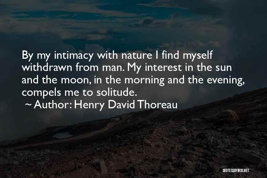 Henry David Thoreau Quotes: By My Intimacy With Nature I Find Myself Withdrawn From Man. My Interest In The Sun And The Moon, In