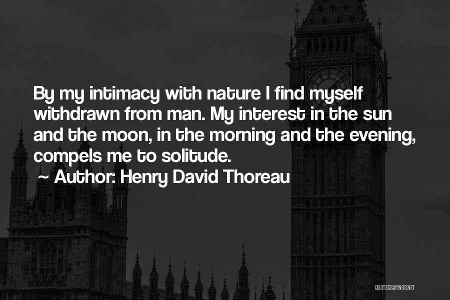 Henry David Thoreau Quotes: By My Intimacy With Nature I Find Myself Withdrawn From Man. My Interest In The Sun And The Moon, In