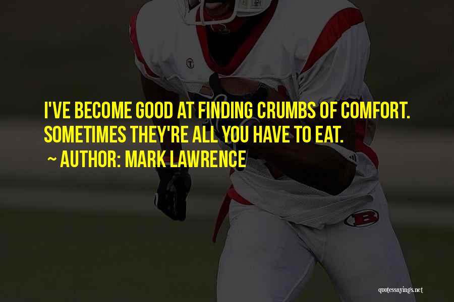 Mark Lawrence Quotes: I've Become Good At Finding Crumbs Of Comfort. Sometimes They're All You Have To Eat.