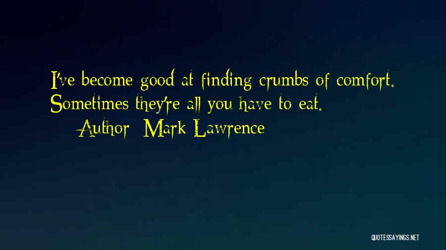 Mark Lawrence Quotes: I've Become Good At Finding Crumbs Of Comfort. Sometimes They're All You Have To Eat.