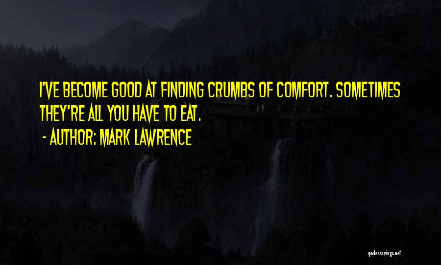 Mark Lawrence Quotes: I've Become Good At Finding Crumbs Of Comfort. Sometimes They're All You Have To Eat.