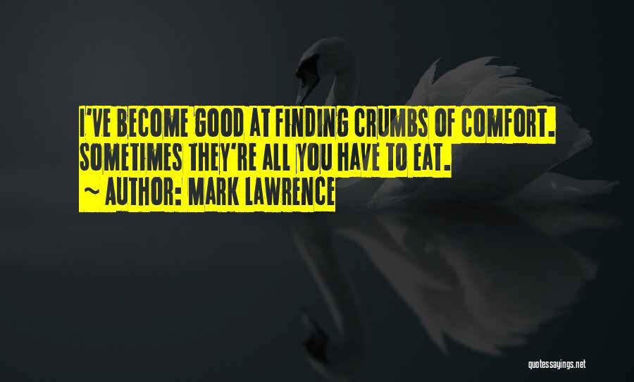 Mark Lawrence Quotes: I've Become Good At Finding Crumbs Of Comfort. Sometimes They're All You Have To Eat.