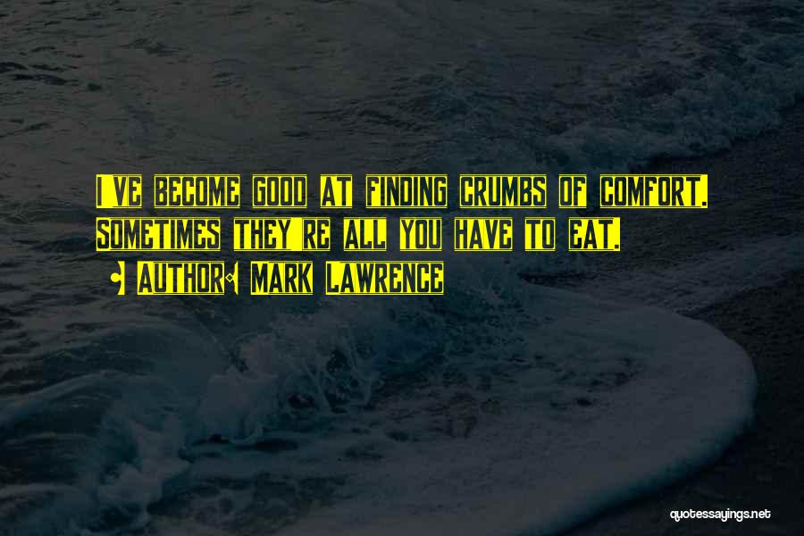 Mark Lawrence Quotes: I've Become Good At Finding Crumbs Of Comfort. Sometimes They're All You Have To Eat.