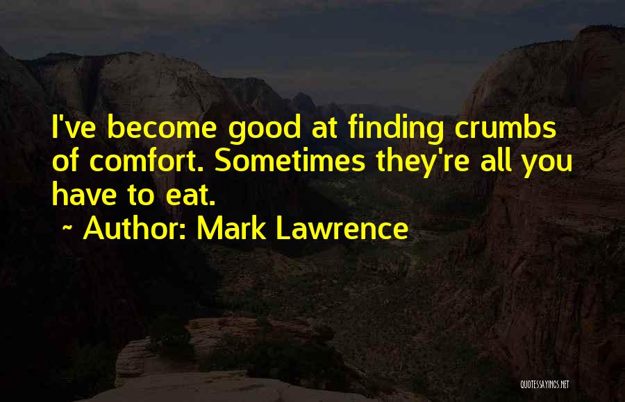 Mark Lawrence Quotes: I've Become Good At Finding Crumbs Of Comfort. Sometimes They're All You Have To Eat.