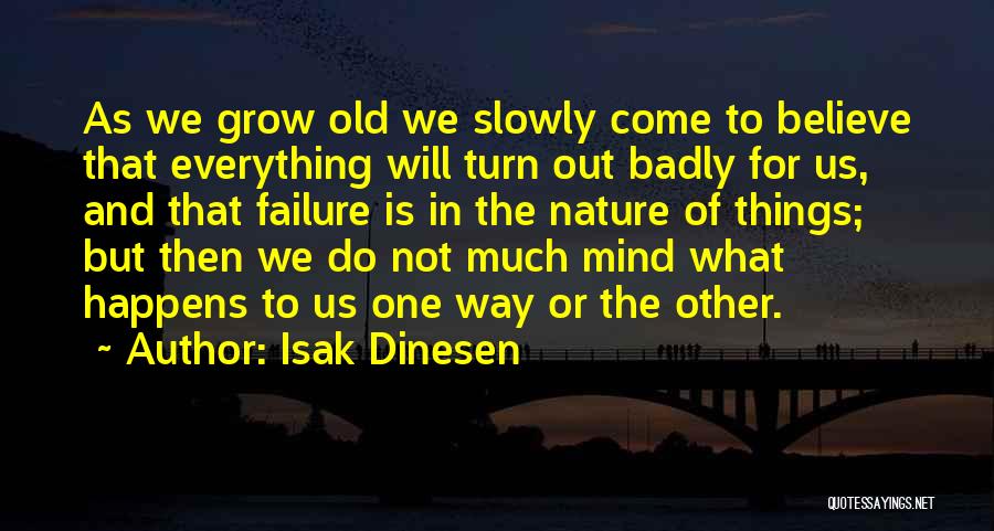 Isak Dinesen Quotes: As We Grow Old We Slowly Come To Believe That Everything Will Turn Out Badly For Us, And That Failure