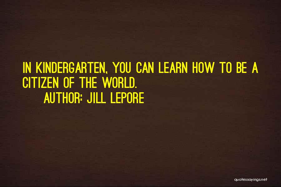 Jill Lepore Quotes: In Kindergarten, You Can Learn How To Be A Citizen Of The World.