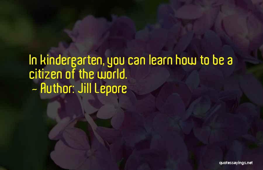 Jill Lepore Quotes: In Kindergarten, You Can Learn How To Be A Citizen Of The World.