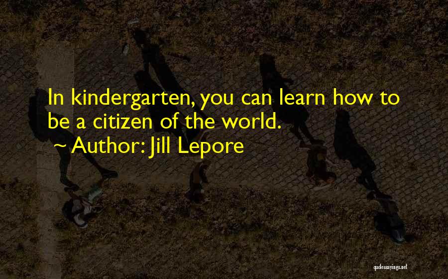 Jill Lepore Quotes: In Kindergarten, You Can Learn How To Be A Citizen Of The World.