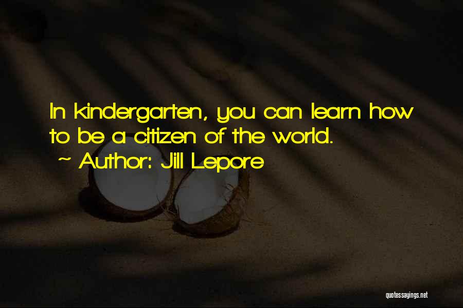 Jill Lepore Quotes: In Kindergarten, You Can Learn How To Be A Citizen Of The World.