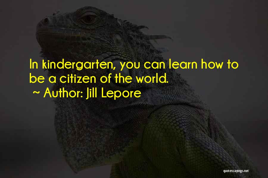 Jill Lepore Quotes: In Kindergarten, You Can Learn How To Be A Citizen Of The World.