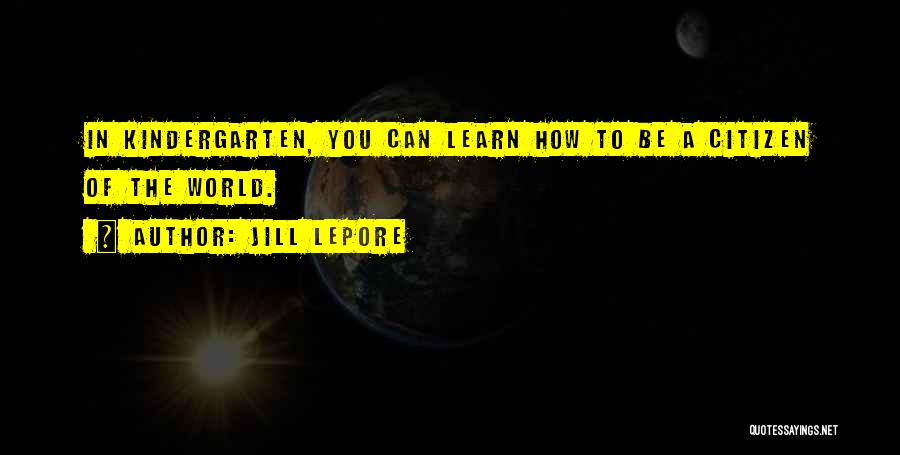 Jill Lepore Quotes: In Kindergarten, You Can Learn How To Be A Citizen Of The World.