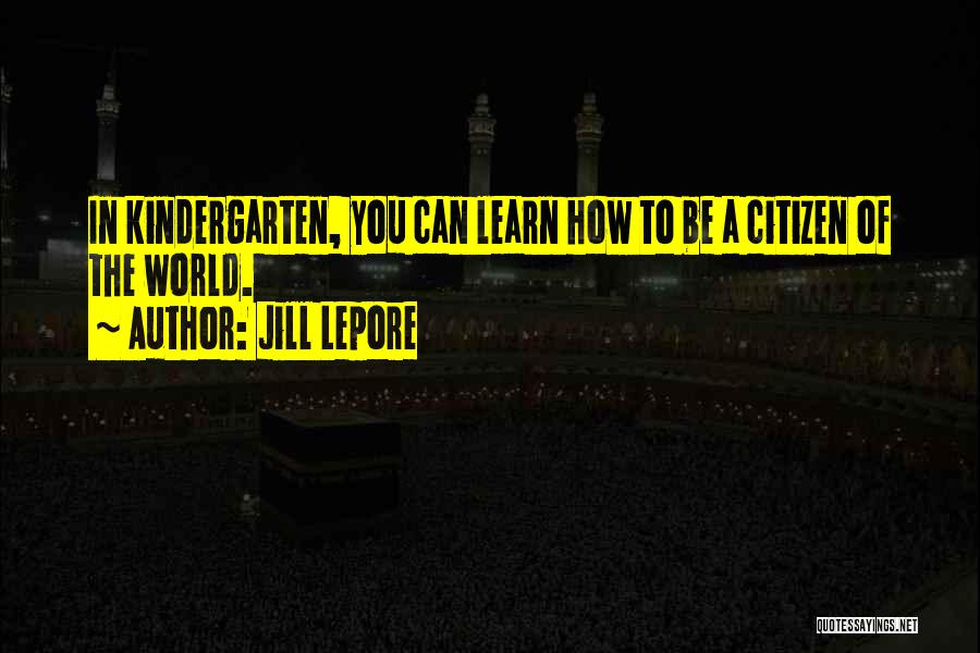 Jill Lepore Quotes: In Kindergarten, You Can Learn How To Be A Citizen Of The World.