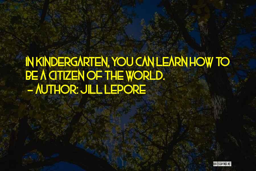 Jill Lepore Quotes: In Kindergarten, You Can Learn How To Be A Citizen Of The World.