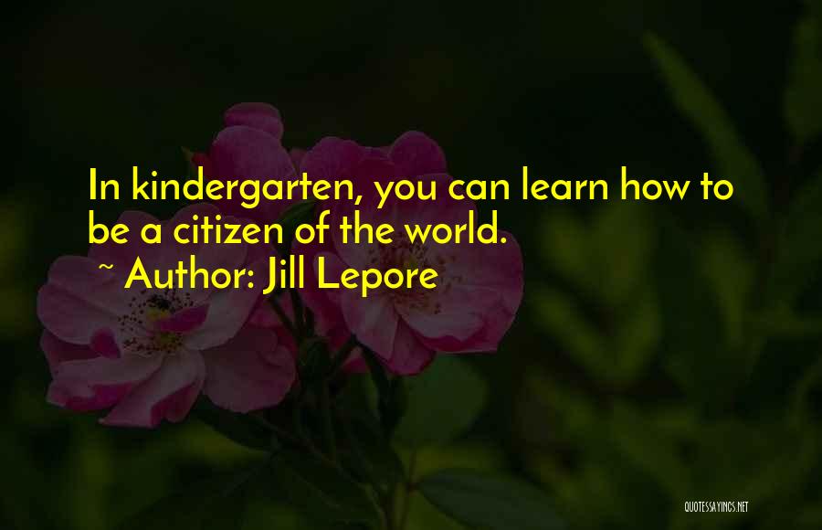 Jill Lepore Quotes: In Kindergarten, You Can Learn How To Be A Citizen Of The World.