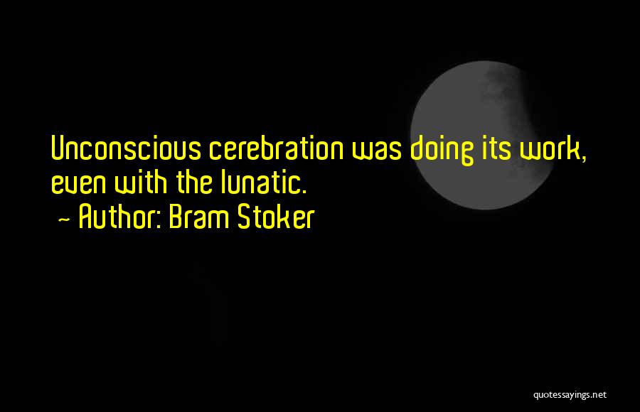 Bram Stoker Quotes: Unconscious Cerebration Was Doing Its Work, Even With The Lunatic.