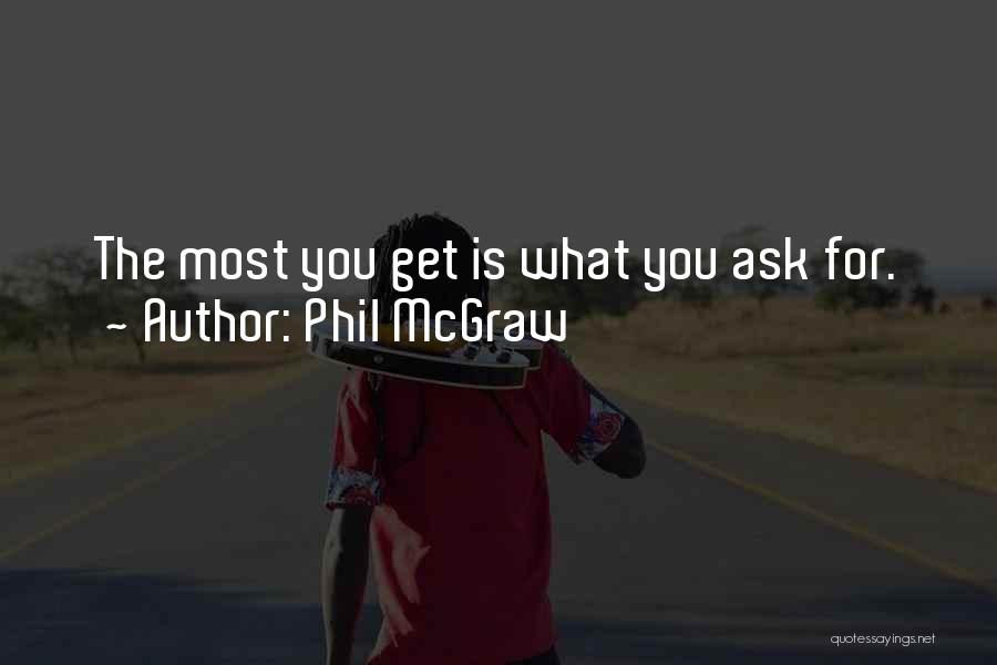 Phil McGraw Quotes: The Most You Get Is What You Ask For.