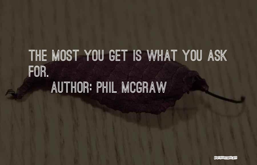 Phil McGraw Quotes: The Most You Get Is What You Ask For.