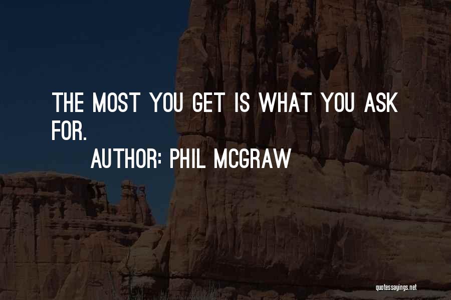 Phil McGraw Quotes: The Most You Get Is What You Ask For.