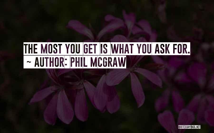 Phil McGraw Quotes: The Most You Get Is What You Ask For.