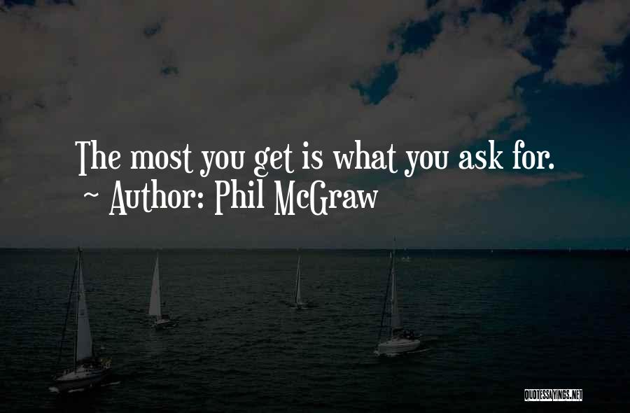 Phil McGraw Quotes: The Most You Get Is What You Ask For.